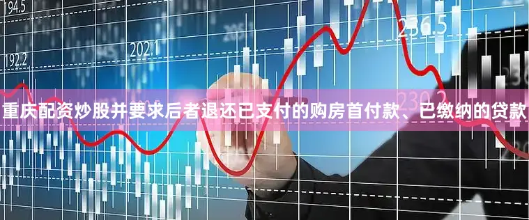 重庆配资炒股并要求后者退还已支付的购房首付款、已缴纳的贷款