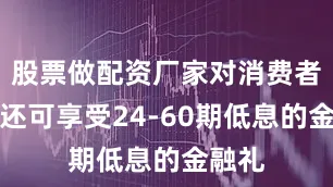 股票做配资厂家对消费者购车还可享受24-60期低息的金融礼