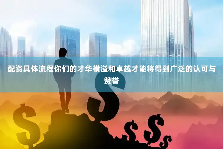 配资具体流程你们的才华横溢和卓越才能将得到广泛的认可与赞誉