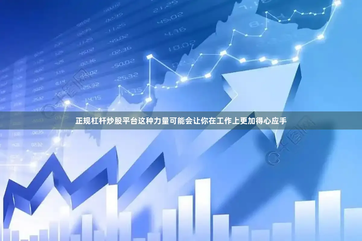 正规杠杆炒股平台这种力量可能会让你在工作上更加得心应手