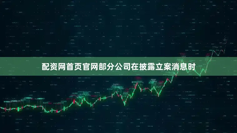 配资网首页官网部分公司在披露立案消息时