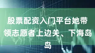 股票配资入门平台她带领志愿者上边关、下海岛