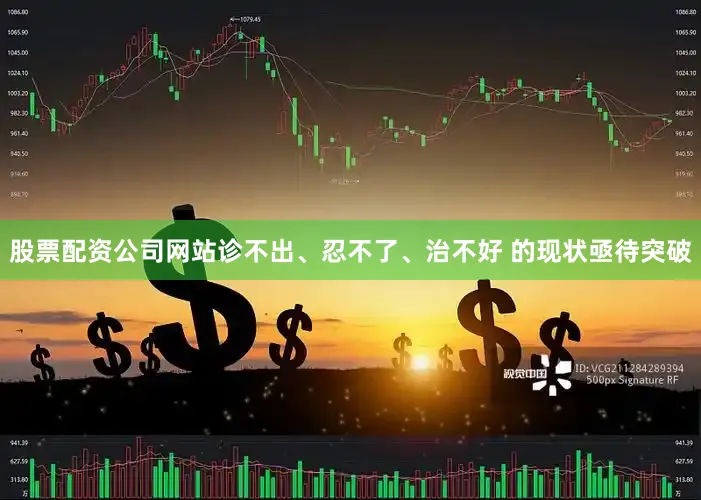 股票配资公司网站诊不出、忍不了、治不好 的现状亟待突破