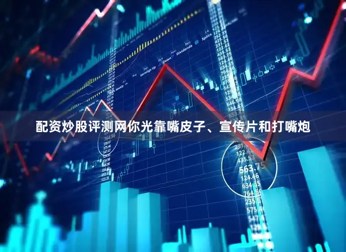 配资炒股评测网你光靠嘴皮子、宣传片和打嘴炮
