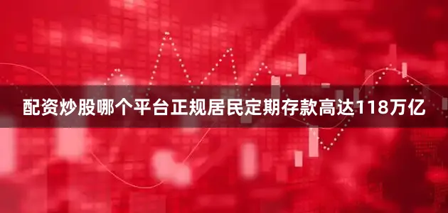 配资炒股哪个平台正规居民定期存款高达118万亿