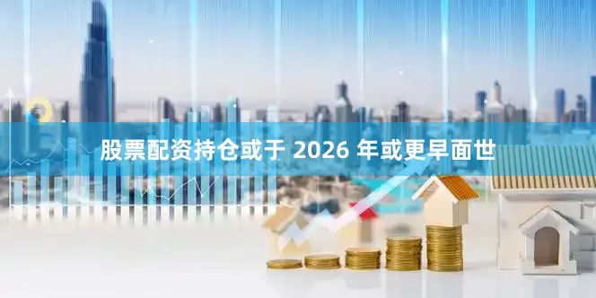 股票配资持仓或于 2026 年或更早面世