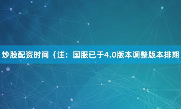 炒股配资时间（注：国服已于4.0版本调整版本排期