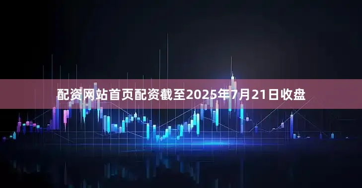 配资网站首页配资截至2025年7月21日收盘
