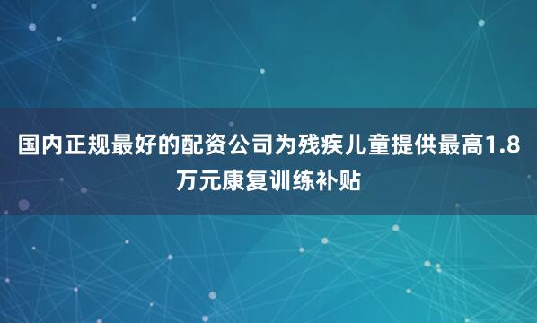 国内正规最好的配资公司为残疾儿童提供最高1.8万元康复训练补贴