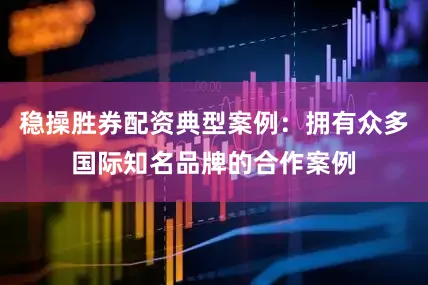 稳操胜券配资典型案例：拥有众多国际知名品牌的合作案例