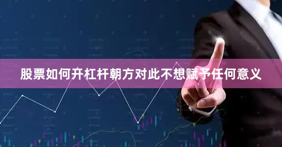 股票如何开杠杆朝方对此不想赋予任何意义