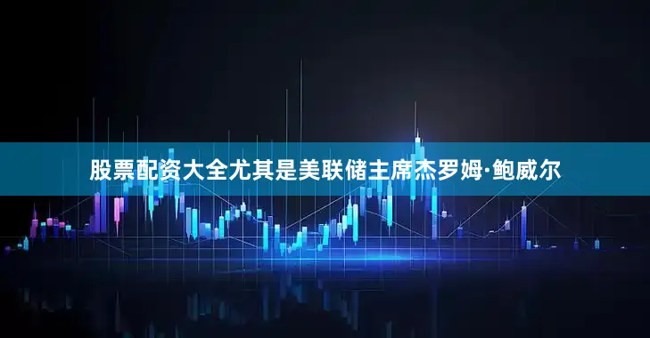股票配资大全尤其是美联储主席杰罗姆·鲍威尔