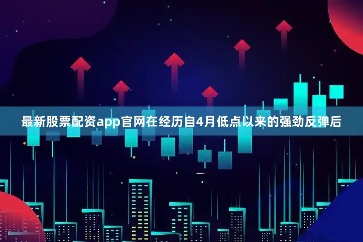 最新股票配资app官网在经历自4月低点以来的强劲反弹后