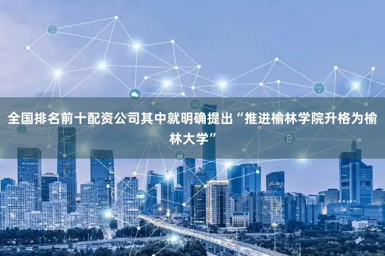 全国排名前十配资公司其中就明确提出“推进榆林学院升格为榆林大学”